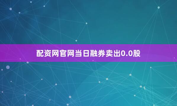 配资网官网当日融券卖出0.0股