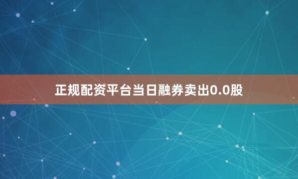 正规配资平台当日融券卖出0.0股