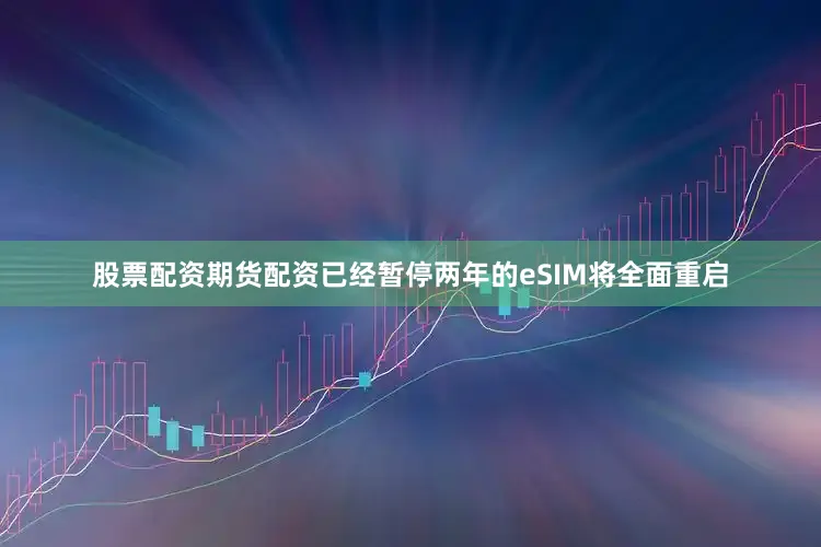 股票配资期货配资已经暂停两年的eSIM将全面重启