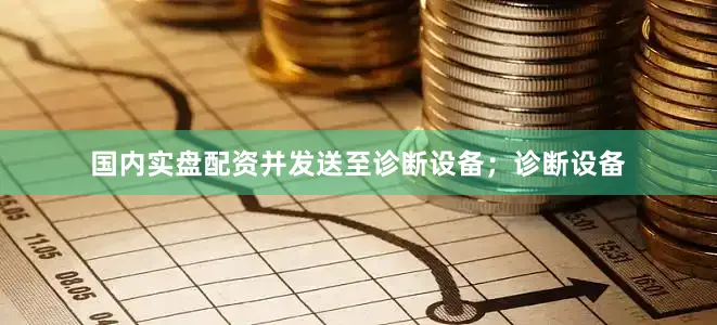 国内实盘配资并发送至诊断设备；诊断设备