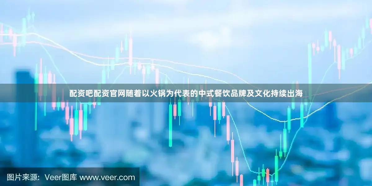 配资吧配资官网随着以火锅为代表的中式餐饮品牌及文化持续出海