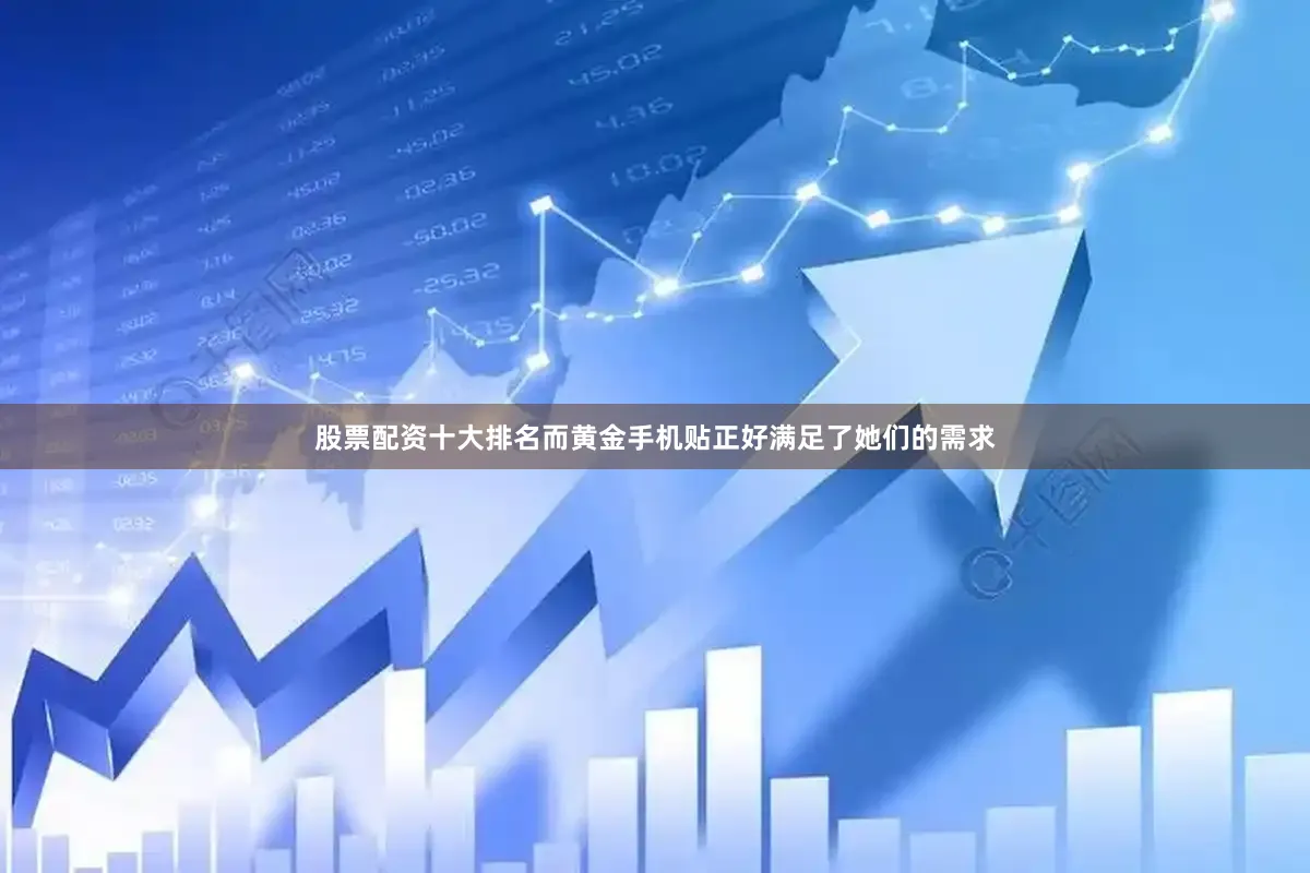 股票配资十大排名而黄金手机贴正好满足了她们的需求
