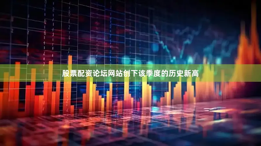 股票配资论坛网站创下该季度的历史新高