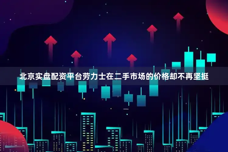 北京实盘配资平台劳力士在二手市场的价格却不再坚挺