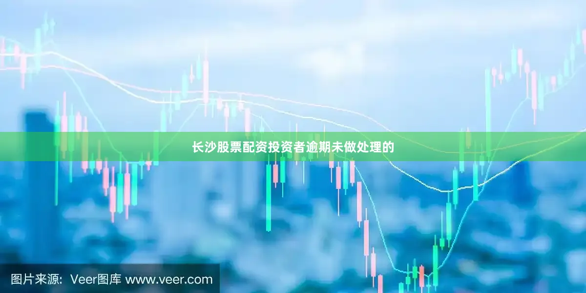 长沙股票配资投资者逾期未做处理的