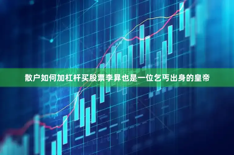 散户如何加杠杆买股票李昪也是一位乞丐出身的皇帝