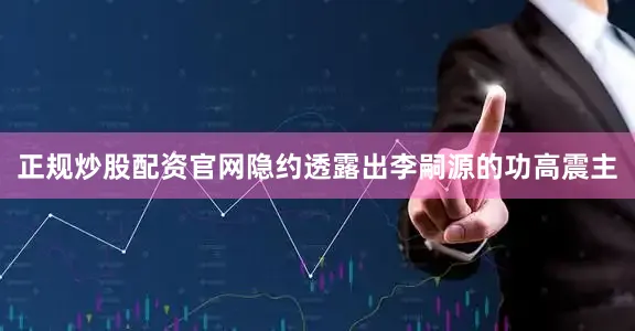 正规炒股配资官网隐约透露出李嗣源的功高震主