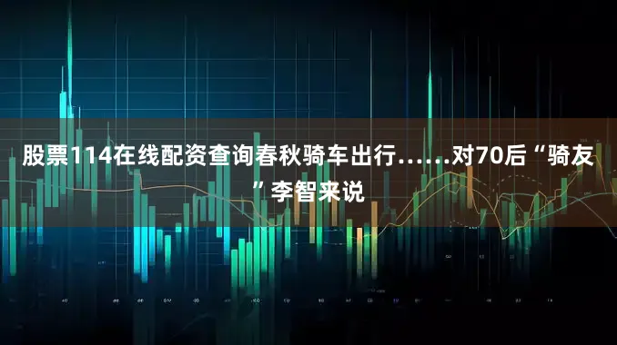 股票114在线配资查询春秋骑车出行……对70后“骑友”李智来说