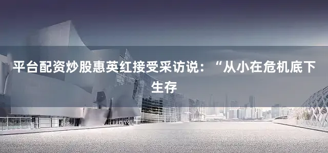 平台配资炒股惠英红接受采访说：“从小在危机底下生存