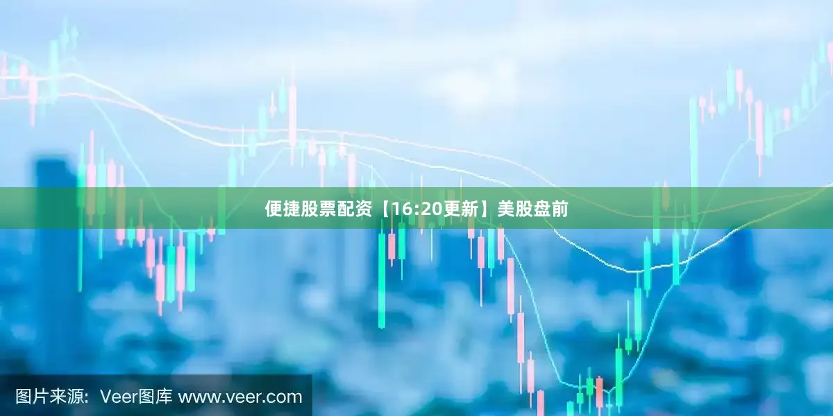 便捷股票配资【16:20更新】美股盘前