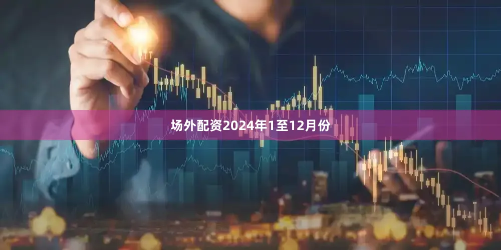 场外配资　　2024年1至12月份