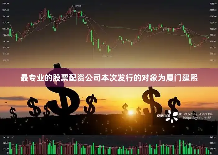 最专业的股票配资公司本次发行的对象为厦门建熙