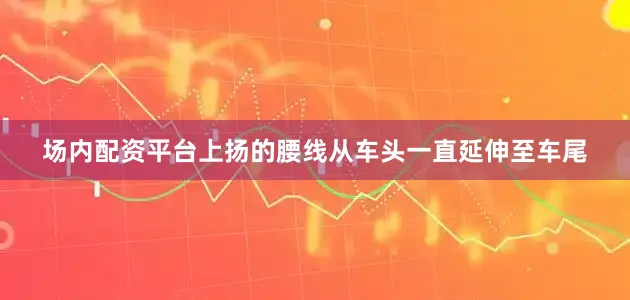 场内配资平台上扬的腰线从车头一直延伸至车尾