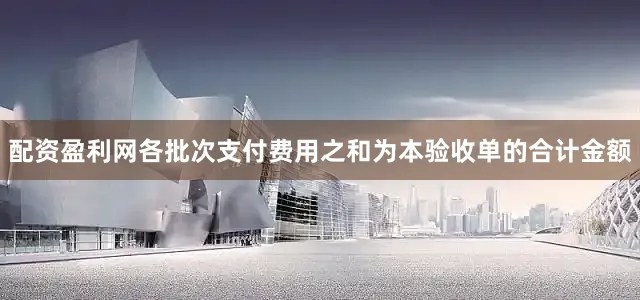 配资盈利网各批次支付费用之和为本验收单的合计金额