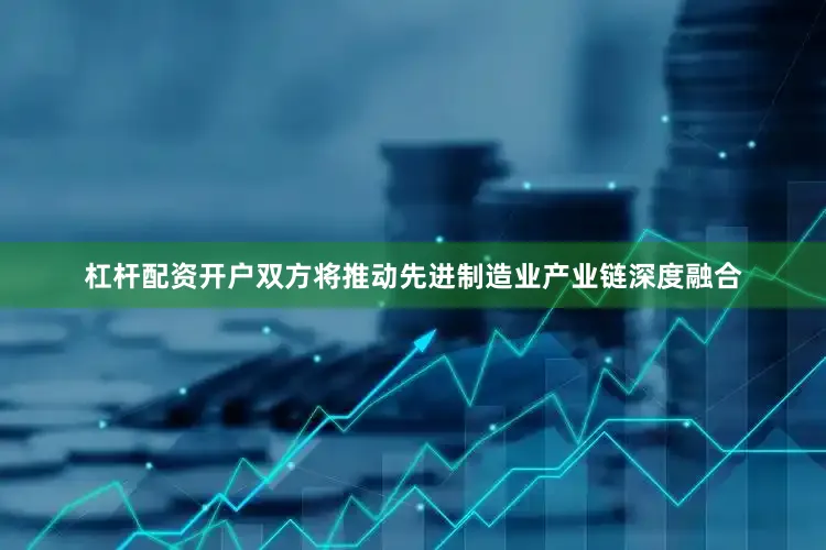 杠杆配资开户双方将推动先进制造业产业链深度融合