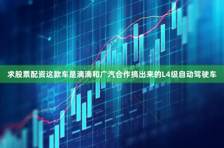 求股票配资这款车是滴滴和广汽合作搞出来的L4级自动驾驶车