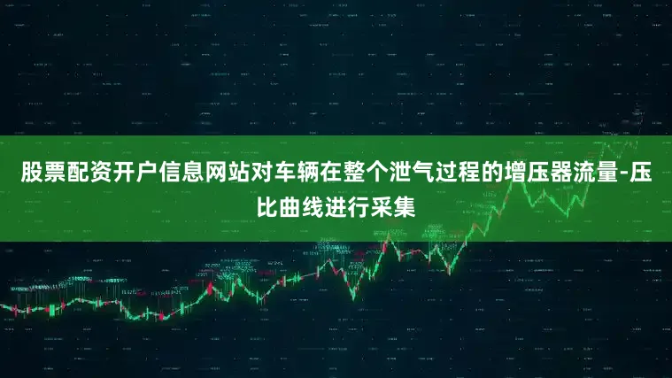 股票配资开户信息网站对车辆在整个泄气过程的增压器流量‑压比曲线进行采集