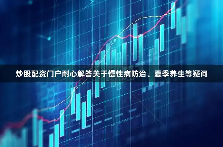 炒股配资门户耐心解答关于慢性病防治、夏季养生等疑问