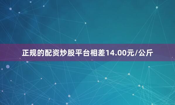 正规的配资炒股平台相差14.00元/公斤