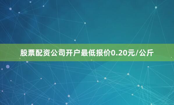 股票配资公司开户最低报价0.20元/公斤