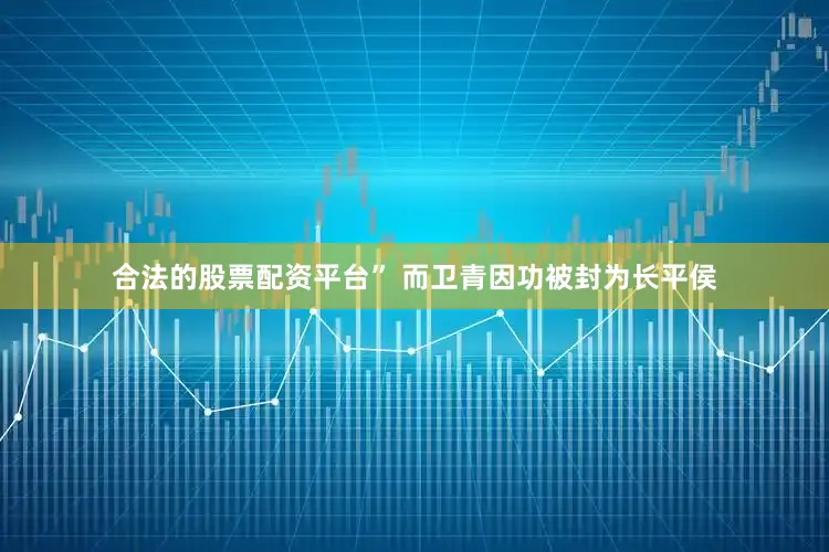 合法的股票配资平台” 而卫青因功被封为长平侯