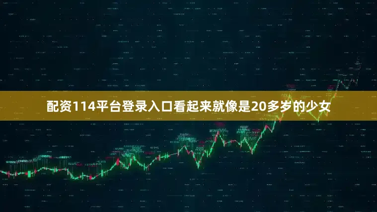 配资114平台登录入口看起来就像是20多岁的少女