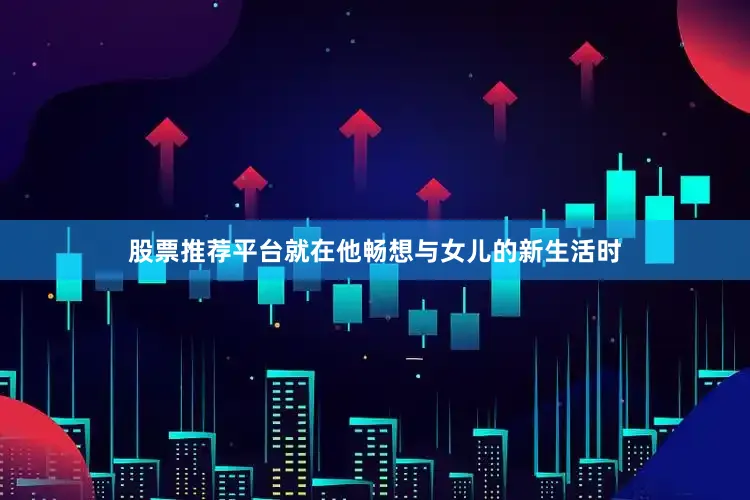 股票推荐平台就在他畅想与女儿的新生活时