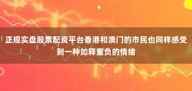 正规实盘股票配资平台香港和澳门的市民也同样感受到一种如释重负的情绪