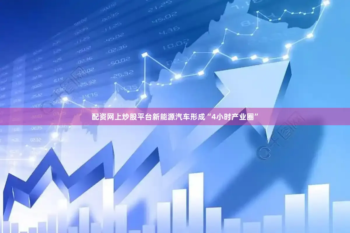 配资网上炒股平台新能源汽车形成“4小时产业圈”