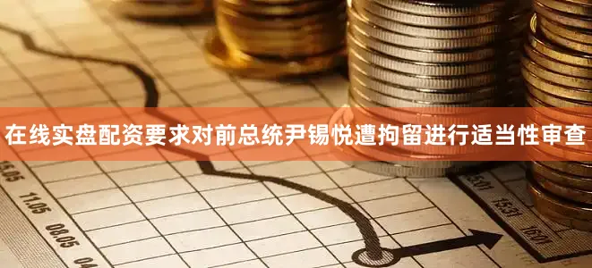 在线实盘配资要求对前总统尹锡悦遭拘留进行适当性审查