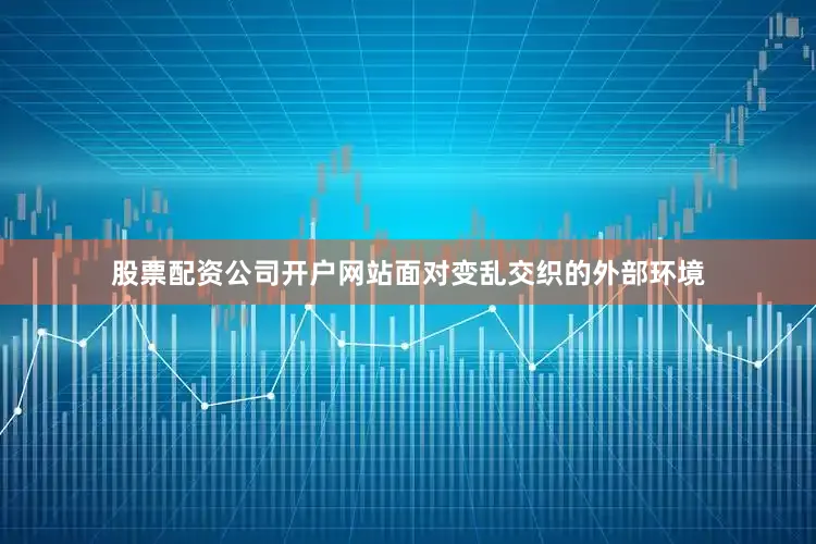 股票配资公司开户网站面对变乱交织的外部环境