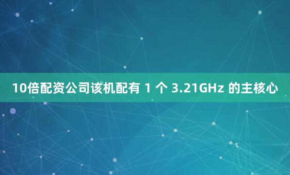 10倍配资公司该机配有 1 个 3.21GHz 的主核心