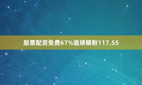 股票配资免费67%造球精粉117.55