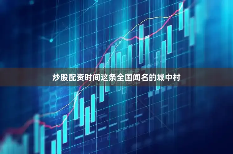 炒股配资时间这条全国闻名的城中村