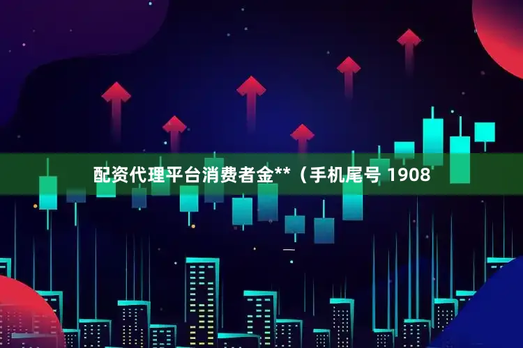 配资代理平台消费者金**（手机尾号 1908