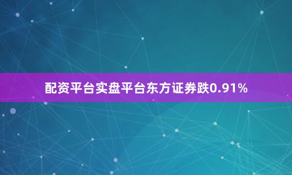 配资平台实盘平台东方证券跌0.91%