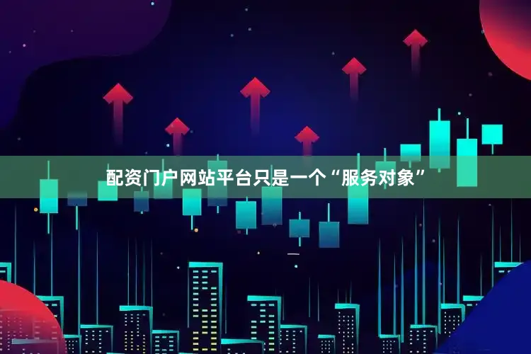 配资门户网站平台只是一个“服务对象”