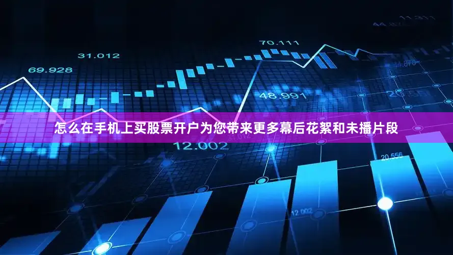怎么在手机上买股票开户为您带来更多幕后花絮和未播片段