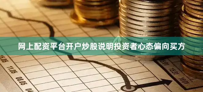 网上配资平台开户炒股说明投资者心态偏向买方