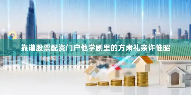 靠谱股票配资门户他学剧里的方肃礼亲许惟昭