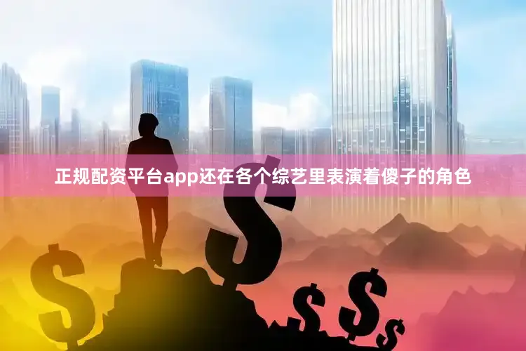 正规配资平台app还在各个综艺里表演着傻子的角色