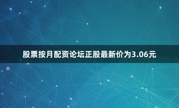 股票按月配资论坛正股最新价为3.06元