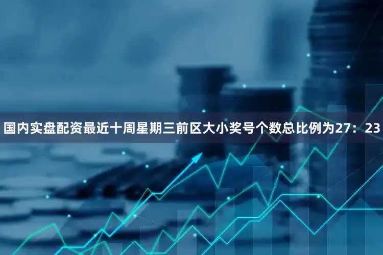 国内实盘配资最近十周星期三前区大小奖号个数总比例为27：23