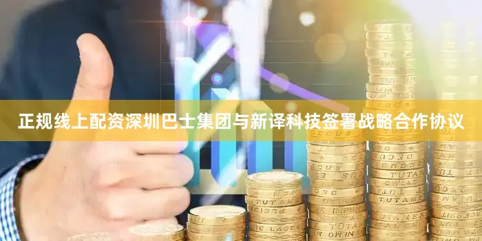 正规线上配资深圳巴士集团与新译科技签署战略合作协议
