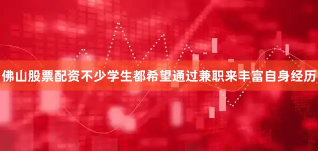 佛山股票配资不少学生都希望通过兼职来丰富自身经历