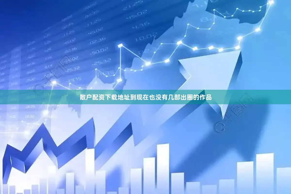 散户配资下载地址到现在也没有几部出圈的作品