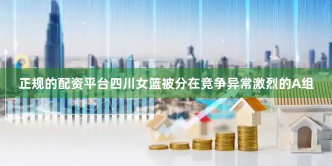 正规的配资平台四川女篮被分在竞争异常激烈的A组