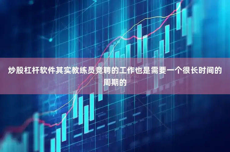 炒股杠杆软件其实教练员竞聘的工作也是需要一个很长时间的周期的