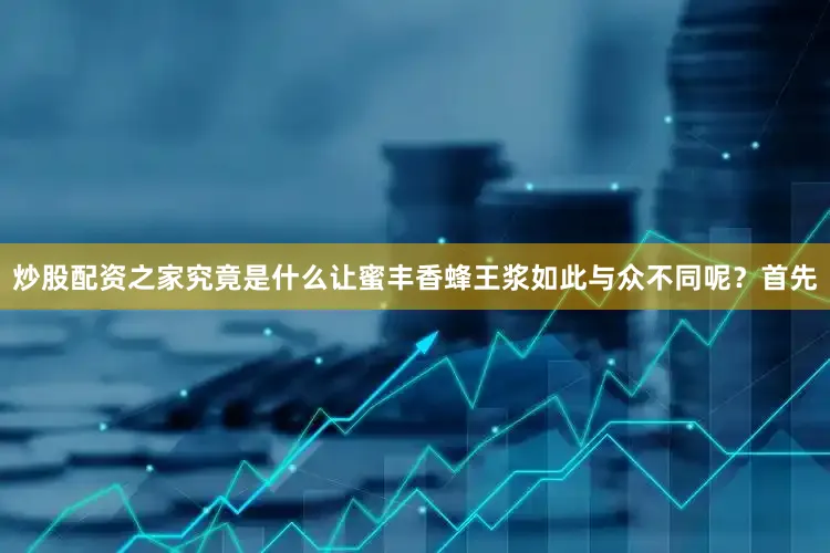 炒股配资之家究竟是什么让蜜丰香蜂王浆如此与众不同呢？首先