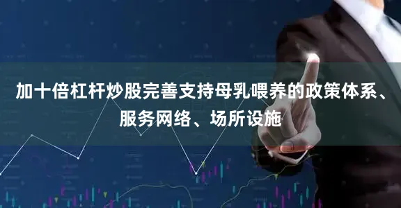 加十倍杠杆炒股完善支持母乳喂养的政策体系、服务网络、场所设施